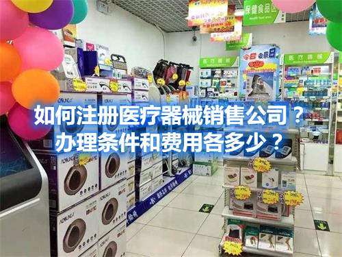 如何注冊(cè)醫(yī)療器械銷售公司？辦理?xiàng)l件和費(fèi)用各多少？(圖1)