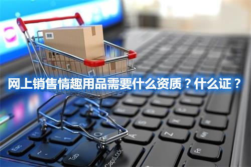 網(wǎng)上銷售情趣用品需要什么資質(zhì)？什么證？(圖1)