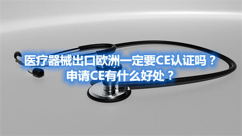 醫(yī)療器械出口歐洲一定要CE認證嗎？申請CE有什么好處？(圖1)