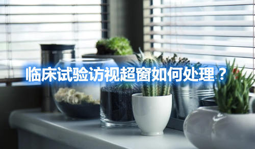 臨床試驗(yàn)訪視超窗如何處理？(圖1)