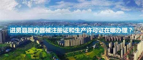 進賢縣醫(yī)療器械注冊證和生產(chǎn)許可證在哪辦理？(圖1)