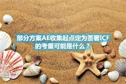 部分方案AE收集起點(diǎn)定為簽署ICF的考量可能是什么？(圖1)