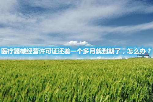 醫(yī)療器械經(jīng)營許可證還差一個(gè)多月就到期了，怎么辦？(圖1)