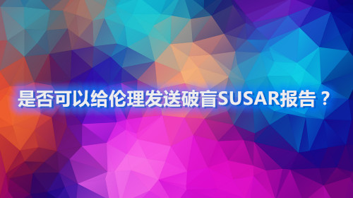 是否可以給倫理發(fā)送破盲SUSAR報告？(圖1)