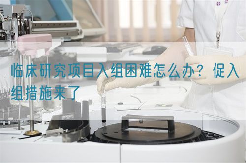 臨床研究項(xiàng)目入組困難怎么辦？促入組措施來(lái)了(圖1)