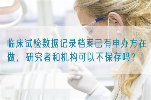 臨床試驗(yàn)數(shù)據(jù)記錄檔案已有申辦方在做，研究者和機(jī)構(gòu)可以不保存嗎？(圖1)