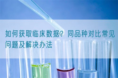 如何獲取臨床數(shù)據(jù)？同品種對比常見問題及解決辦法(圖1)