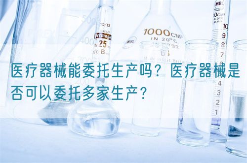 醫(yī)療器械能委托生產(chǎn)嗎？醫(yī)療器械是否可以委托多家生產(chǎn)？(圖1)