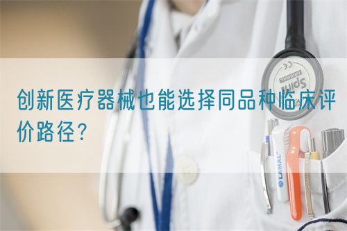 創(chuàng)新醫(yī)療器械也能選擇同品種臨床評價路徑？(圖1)