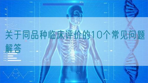 關(guān)于同品種臨床評(píng)價(jià)的10個(gè)常見問題解答(圖1)