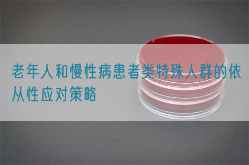 老年人和慢性病患者類(lèi)特殊人群的依從性應(yīng)對(duì)策略(圖1)