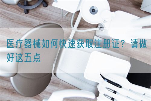 醫(yī)療器械如何快速獲取注冊證？請做好這五點(圖1)