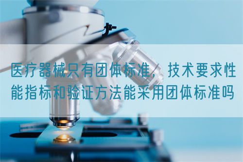 醫(yī)療器械只有團(tuán)體標(biāo)準(zhǔn)，技術(shù)要求性能指標(biāo)驗(yàn)證方法能采用團(tuán)體標(biāo)準(zhǔn)嗎(圖1)