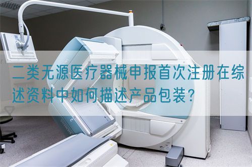 二類無源醫(yī)療器械申報首次注冊在綜述資料中如何描述產品包裝？(圖1)