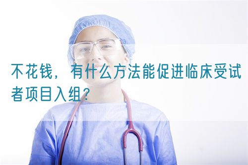 不花錢，有什么方法能促進臨床受試者項目入組？(圖1)
