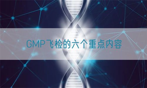 GMP飛檢的六個重點(diǎn)內(nèi)容(圖1)