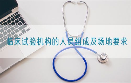 臨床試驗機(jī)構(gòu)的人員組成及場地要求(圖1)