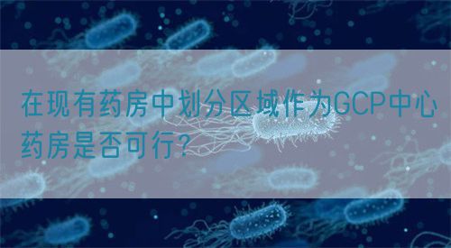 在現(xiàn)有藥房中劃分區(qū)域作為GCP中心藥房是否可行？(圖1)