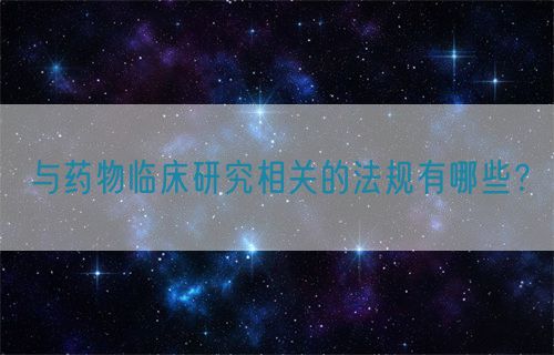 與藥物臨床研究相關(guān)的法規(guī)有哪些？(圖1)