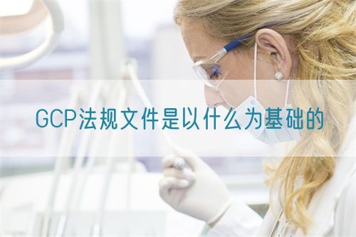 GCP法規(guī)文件是以什么為基礎的(圖1)