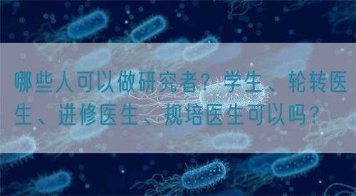 哪些人可以做研究者？學生、輪轉醫(yī)生、進修醫(yī)生、規(guī)培醫(yī)生可以嗎？(圖1)