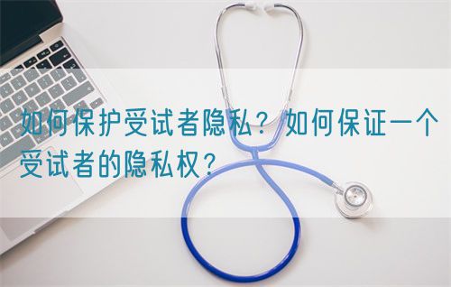 如何保護受試者隱私？如何保證一個受試者的隱私權(quán)？(圖1)