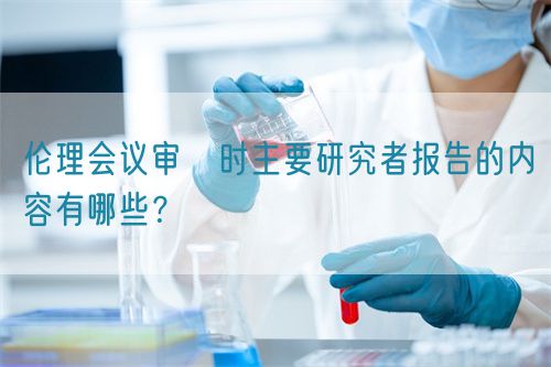 倫理會(huì)議審査時(shí)主要研究者報(bào)告的內(nèi)容有哪些？(圖1)