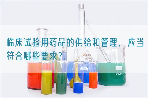 臨床試驗(yàn)用藥品的供給和管理，應(yīng)當(dāng)符合哪些要求？(圖1)