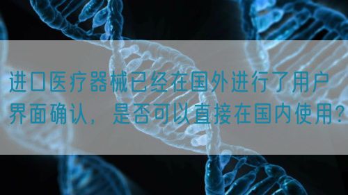 進(jìn)口醫(yī)療器械已經(jīng)在國(guó)外進(jìn)行了用戶界面確認(rèn)，是否可以直接在國(guó)內(nèi)使用？(圖1)