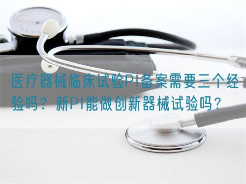 醫(yī)療器械臨床試驗(yàn)PI備案需要三個(gè)經(jīng)驗(yàn)嗎？新PI能做創(chuàng)新器械試驗(yàn)嗎？(圖1)