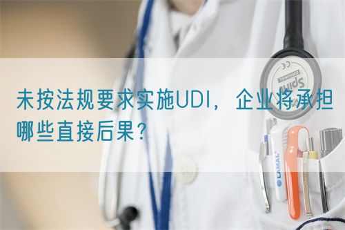 未按法規(guī)要求實(shí)施UDI，企業(yè)將承擔(dān)哪些直接后果？(圖1)