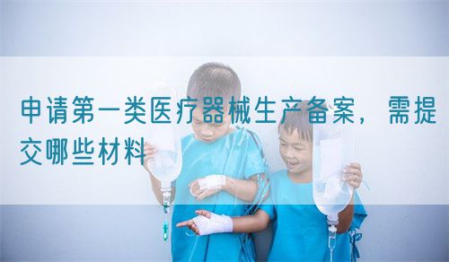 申請第一類醫(yī)療器械生產(chǎn)備案，需提交哪些材料(圖1)