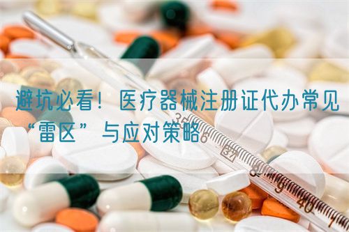避坑必看！醫(yī)療器械注冊證代辦常見“雷區(qū)”與應(yīng)對策略(圖1)