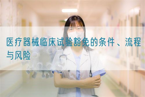 醫(yī)療器械臨床試驗(yàn)豁免的條件、流程與風(fēng)險(xiǎn)(圖1)