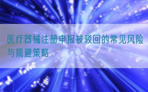 醫(yī)療器械注冊申報(bào)被駁回的常見風(fēng)險(xiǎn)與規(guī)避策略(圖1)