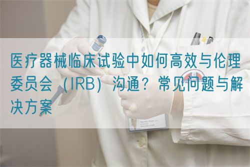 醫(yī)療器械臨床試驗(yàn)中與倫理委員會（IRB）高效溝通的關(guān)鍵策略(圖1)