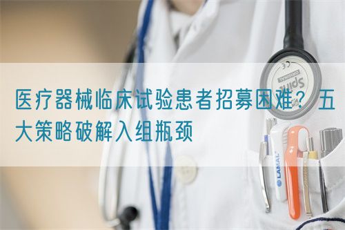 醫(yī)療器械臨床試驗患者招募困難？五大策略破解入組瓶頸(圖1)