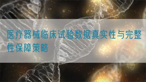 醫(yī)療器械臨床試驗數(shù)據(jù)真實性與完整性保障策略(圖1)
