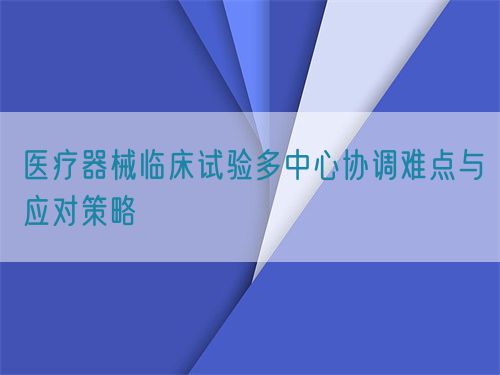 醫(yī)療器械臨床試驗多中心協(xié)調(diào)難點與應(yīng)對策略(圖1)