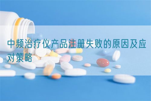 中頻治療儀產(chǎn)品注冊(cè)失敗的原因及應(yīng)對(duì)策略(圖1)