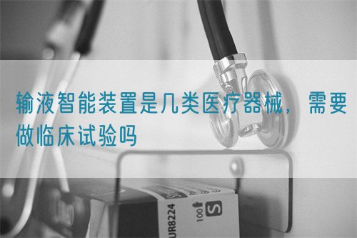 輸液智能裝置是幾類(lèi)醫(yī)療器械，需要做臨床試驗(yàn)嗎(圖1)