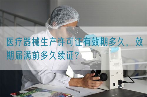 醫(yī)療器械生產(chǎn)許可證有效期多久，效期屆滿前多久續(xù)證？(圖1)
