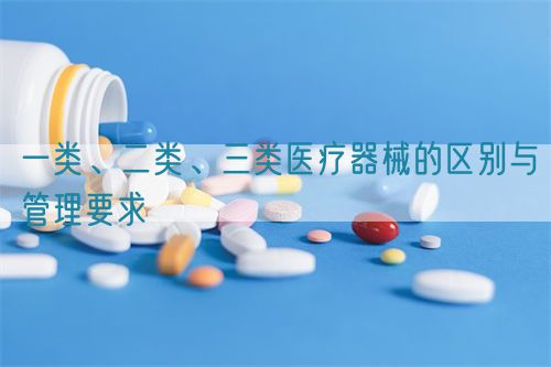 一類、二類、三類醫(yī)療器械的區(qū)別與管理要求(圖1)