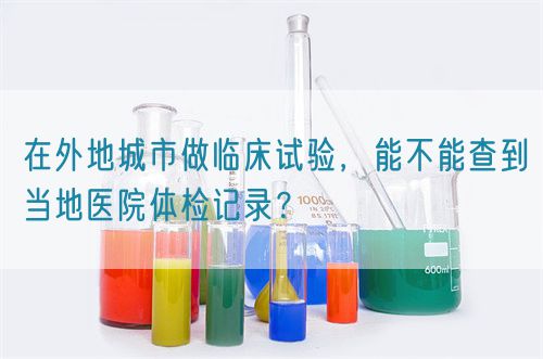 在外地城市做臨床試驗(yàn)，能不能查到當(dāng)?shù)蒯t(yī)院體檢記錄？(圖1)