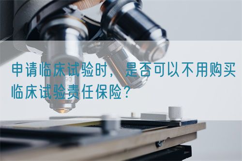 申請臨床試驗(yàn)時(shí)，是否可以不用購買臨床試驗(yàn)責(zé)任保險(xiǎn)？(圖1)