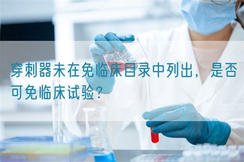穿刺器未在免臨床目錄中列出，是否可免臨床試驗(yàn)？(圖1)
