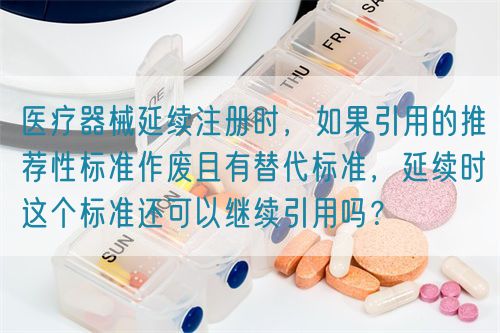 醫(yī)療器械延續(xù)注冊時，如果引用的推薦性標準作廢且有替代標準，延續(xù)時這個標準還可以繼續(xù)引用嗎？(圖1)