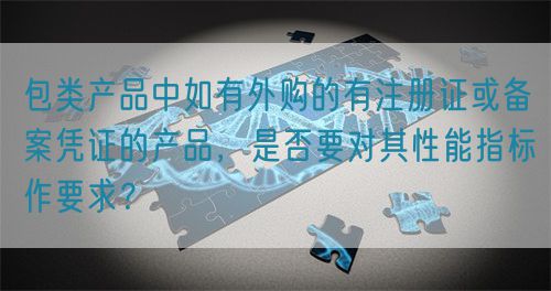包類產(chǎn)品中如有外購的有注冊證或備案憑證的產(chǎn)品，是否要對其性能指標(biāo)作要求？(圖1)