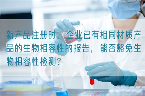 新產(chǎn)品注冊時，企業(yè)已有相同材質(zhì)產(chǎn)品的生物相容性的報告，能否豁免生物相容性檢測？(圖1)