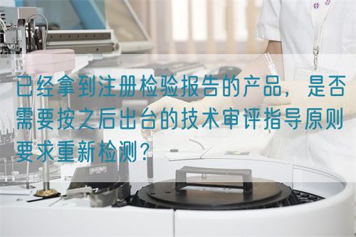 已經(jīng)拿到注冊(cè)檢驗(yàn)報(bào)告的產(chǎn)品，是否需要按之后出臺(tái)的技術(shù)審評(píng)指導(dǎo)原則要求重新檢測？(圖1)